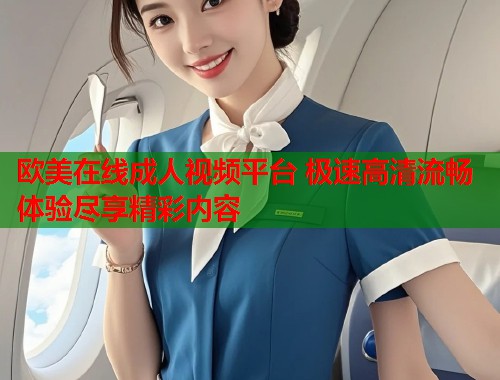 欧美在线成人视频平台 极速高清流畅体验尽享精彩内容