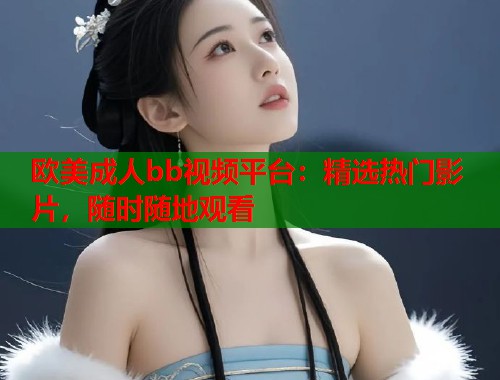 欧美成人bb视频平台：精选热门影片，随时随地观看