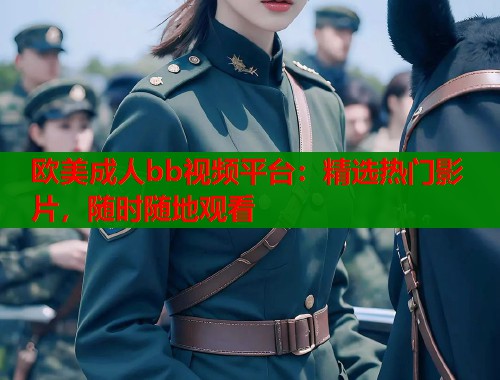 欧美成人bb视频平台：精选热门影片，随时随地观看