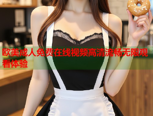 欧美成人免费在线视频高清流畅无限观看体验