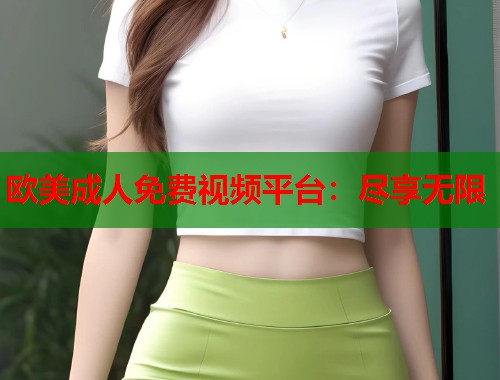 欧美成人免费视频平台：尽享无限