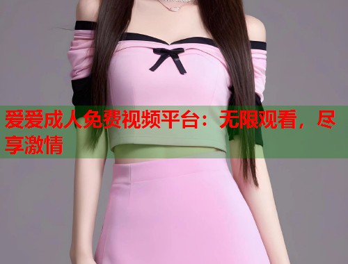 爱爱成人免费视频平台：无限观看，尽享激情
