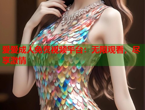 爱爱成人免费视频平台：无限观看，尽享激情