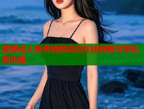 爱爱成人免费视频高清在线观看尽享私密乐趣