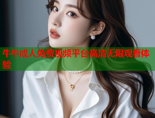 牛牛成人免费视频平台高清无限观看体验