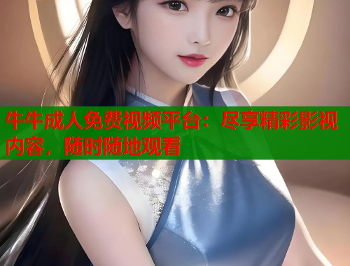 牛牛成人免费视频平台：尽享精彩影视内容，随时随地观看