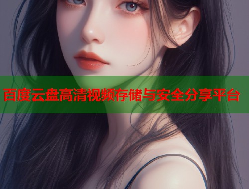 百度云盘高清视频存储与安全分享平台