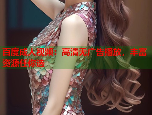 百度成人视频：高清无广告播放，丰富资源任你选