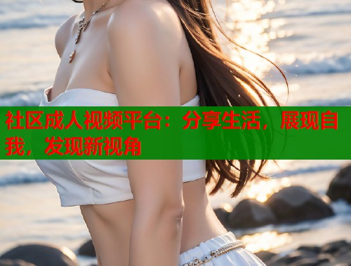 社区成人视频平台：分享生活，展现自我，发现新视角