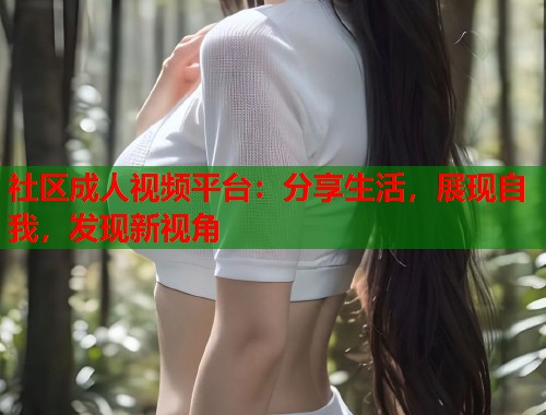 社区成人视频平台：分享生活，展现自我，发现新视角