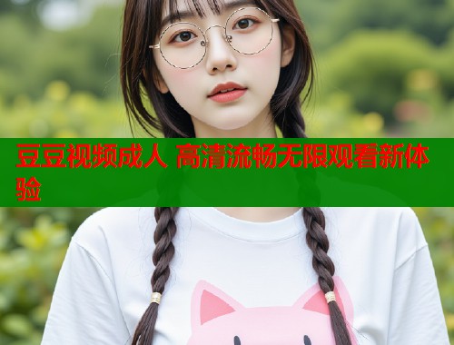 豆豆视频成人 高清流畅无限观看新体验