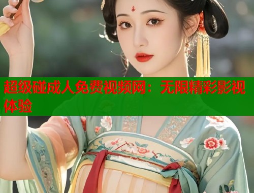 超级碰成人免费视频网：无限精彩影视体验