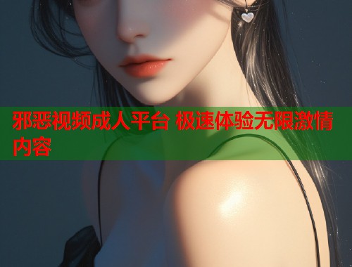 邪恶视频成人平台 极速体验无限激情内容