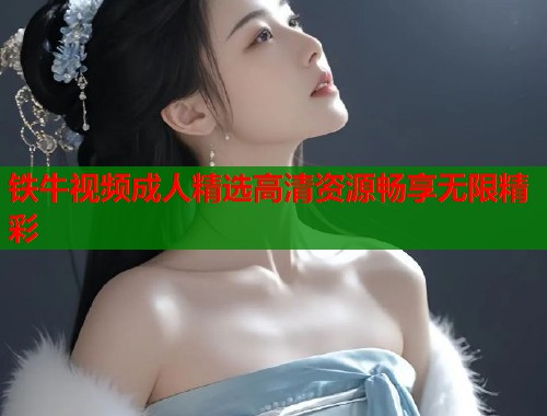 铁牛视频成人精选高清资源畅享无限精彩
