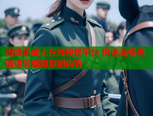 青娱乐成人在线视频平台 极速流畅高清播放海量原创内容