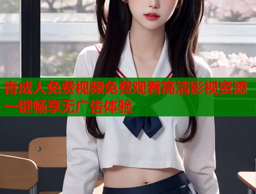 青成人免费视频免费观看高清影视资源一键畅享无广告体验