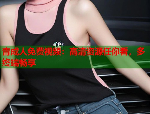 青成人免费视频：高清资源任你看，多终端畅享