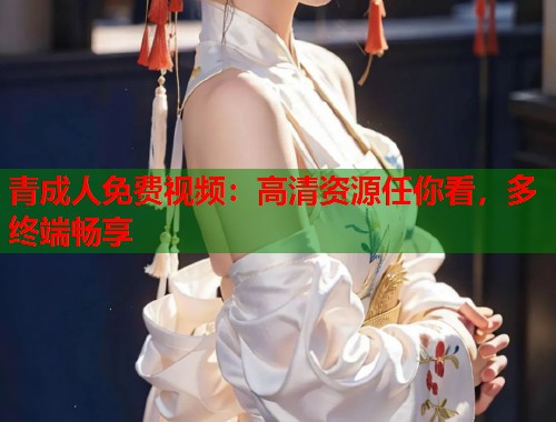 青成人免费视频：高清资源任你看，多终端畅享