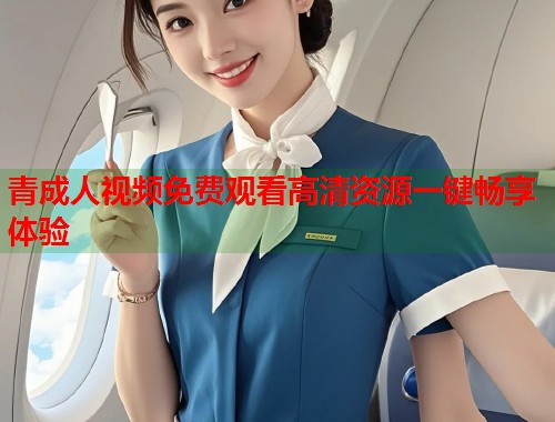 青成人视频免费观看高清资源一键畅享体验
