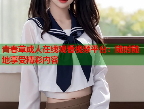 青春草成人在线观看视频平台：随时随地享受精彩内容