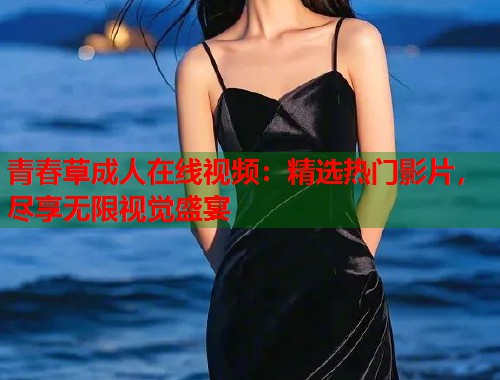 青春草成人在线视频：精选热门影片，尽享无限视觉盛宴