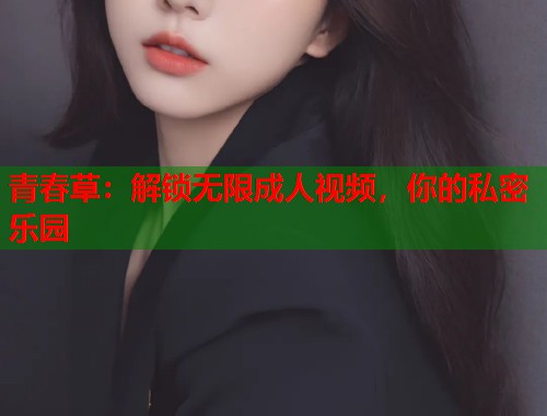 青春草：解锁无限成人视频，你的私密乐园
