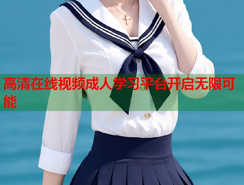 高清在线视频成人学习平台开启无限可能