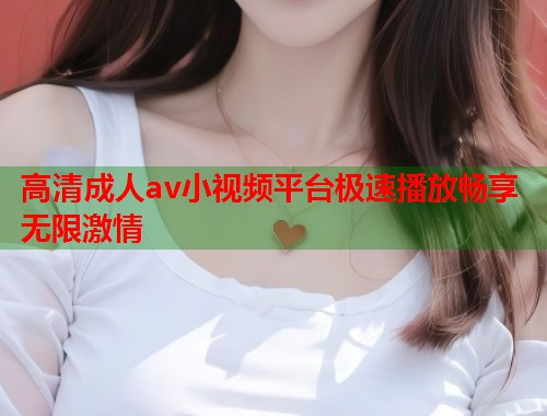 高清成人av小视频平台极速播放畅享无限激情