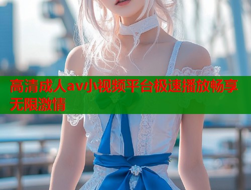 高清成人av小视频平台极速播放畅享无限激情