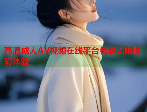 高清成人AV视频在线平台畅享无限精彩体验