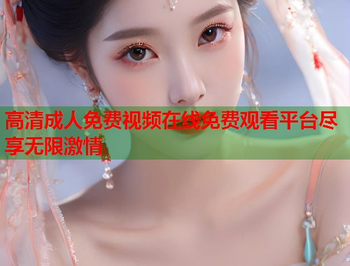 高清成人免费视频在线免费观看平台尽享无限激情