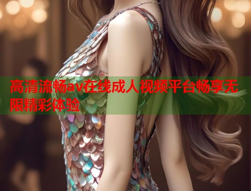 高清流畅av在线成人视频平台畅享无限精彩体验