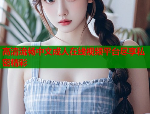 高清流畅中文成人在线视频平台尽享私密精彩