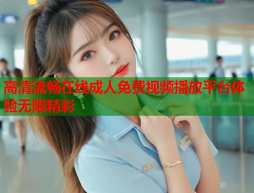 高清流畅在线成人免费视频播放平台体验无限精彩