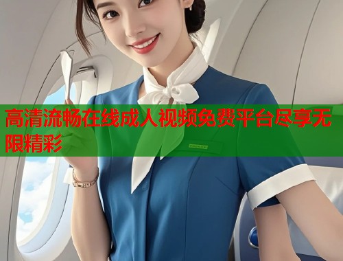 高清流畅在线成人视频免费平台尽享无限精彩