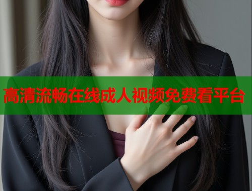 高清流畅在线成人视频免费看平台
