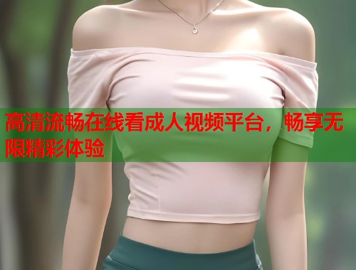 高清流畅在线看成人视频平台，畅享无限精彩体验
