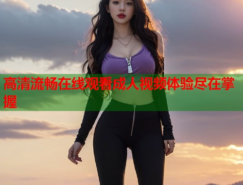 高清流畅在线观看成人视频体验尽在掌握