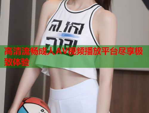 高清流畅成人AV视频播放平台尽享极致体验