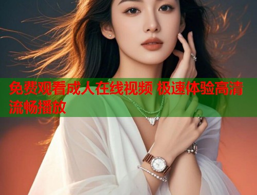免费观看成人在线视频 极速体验高清流畅播放