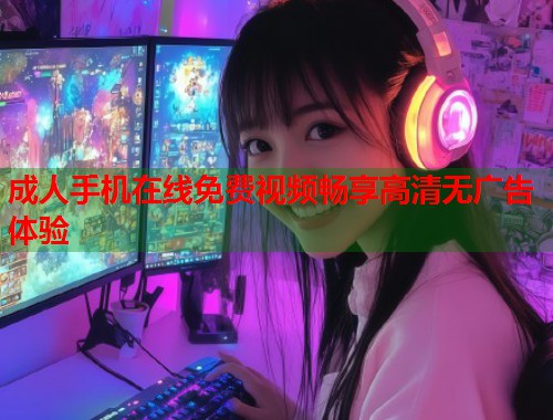 成人手机在线免费视频畅享高清无广告体验