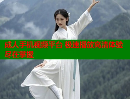成人手机视频平台 极速播放高清体验尽在掌握