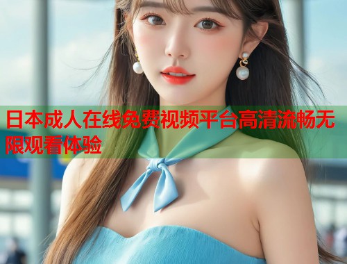 日本成人在线免费视频平台高清流畅无限观看体验
