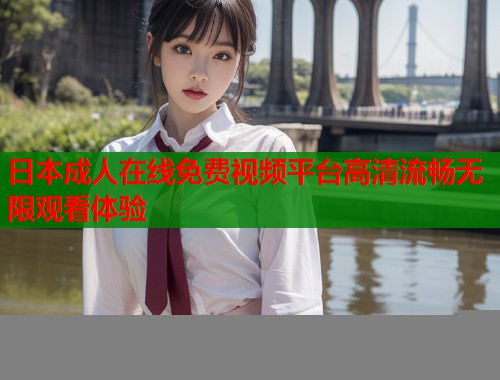 日本成人在线免费视频平台高清流畅无限观看体验