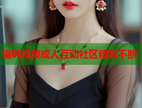 猫咪视频成人互动社区精彩不断