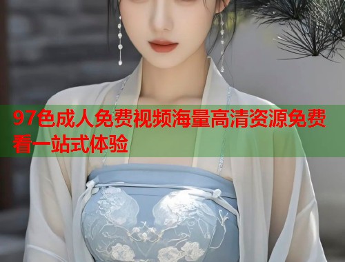 97色成人免费视频海量高清资源免费看一站式体验