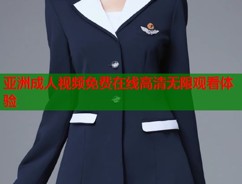 亚洲成人视频免费在线高清无限观看体验
