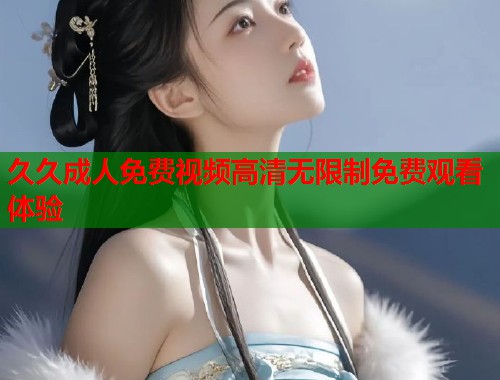 久久成人免费视频高清无限制免费观看体验
