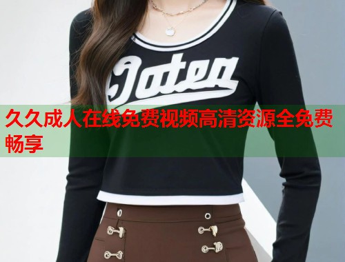 久久成人在线免费视频高清资源全免费畅享