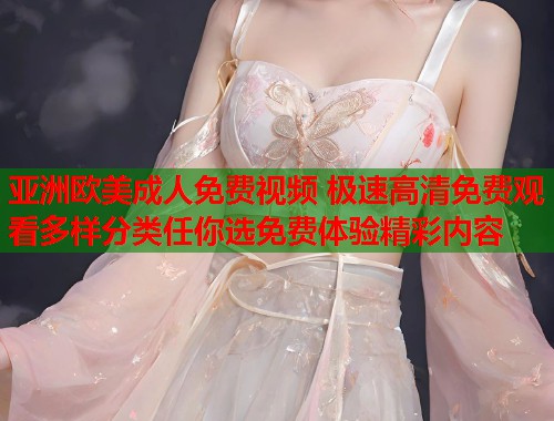 亚洲欧美成人免费视频 极速高清免费观看多样分类任你选免费体验精彩内容
